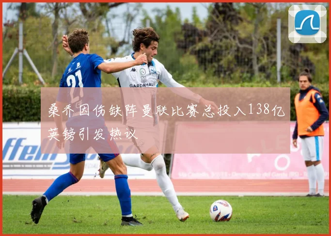 桑乔因伤缺阵曼联比赛总投入138亿英镑引发热议