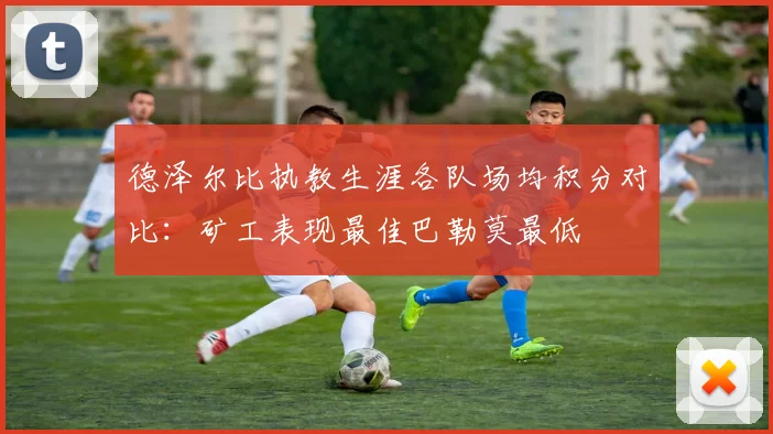 德泽尔比执教生涯各队场均积分对比：矿工表现最佳巴勒莫最低