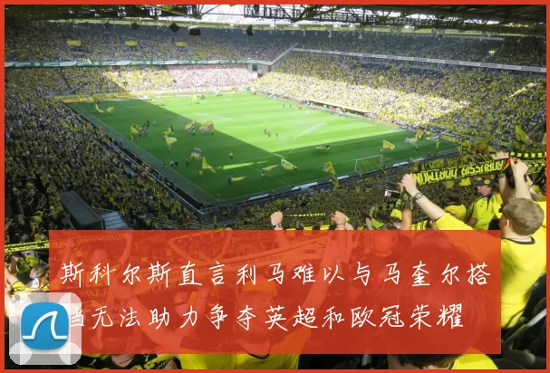 斯科尔斯直言利马难以与马奎尔搭档无法助力争夺英超和欧冠荣耀