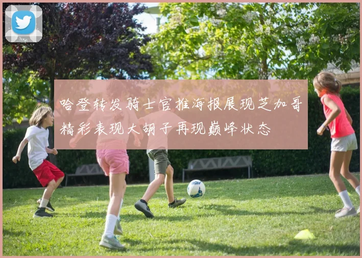 哈登转发骑士官推海报展现芝加哥精彩表现大胡子再现巅峰状态