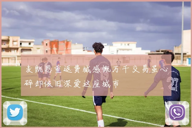 麦凯恩重返费城感慨万千交易虽心碎却依旧深爱这座城市