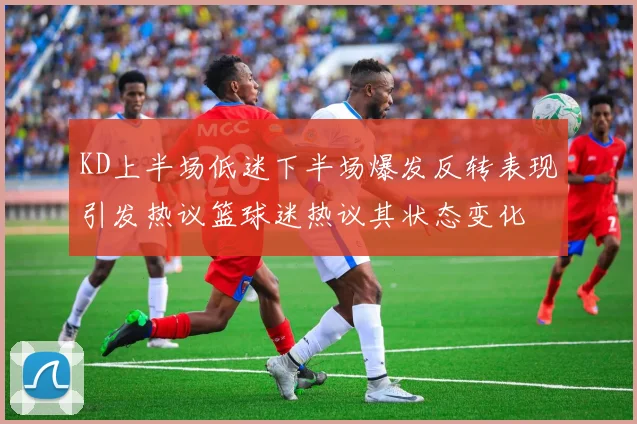 KD上半场低迷下半场爆发反转表现引发热议篮球迷热议其状态变化