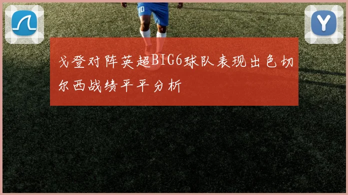 戈登对阵英超BIG6球队表现出色切尔西战绩平平分析