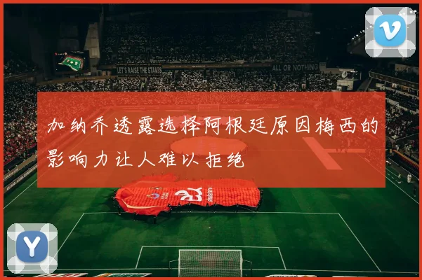 加纳乔透露选择阿根廷原因梅西的影响力让人难以拒绝