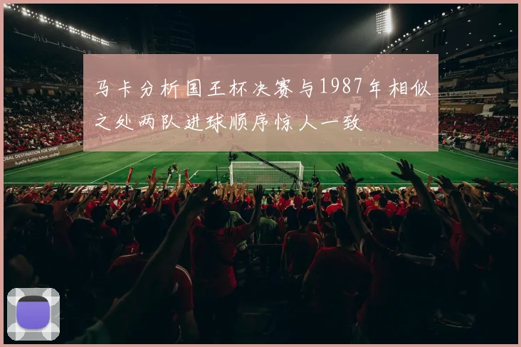 马卡分析国王杯决赛与1987年相似之处两队进球顺序惊人一致