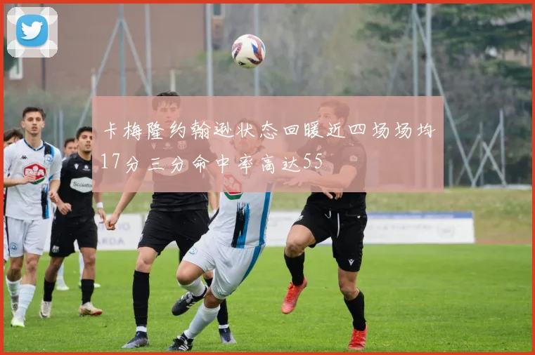 卡梅隆约翰逊状态回暖近四场场均17分三分命中率高达55