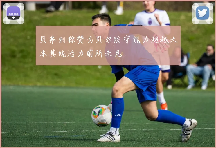 贝弗利称赞戈贝尔防守能力超越大本其统治力前所未见