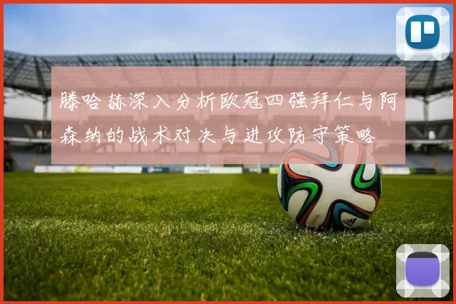 滕哈赫深入分析欧冠四强拜仁与阿森纳的战术对决与进攻防守策略